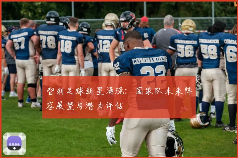 智利足球新星涌现：国家队未来阵容展望与潜力评估