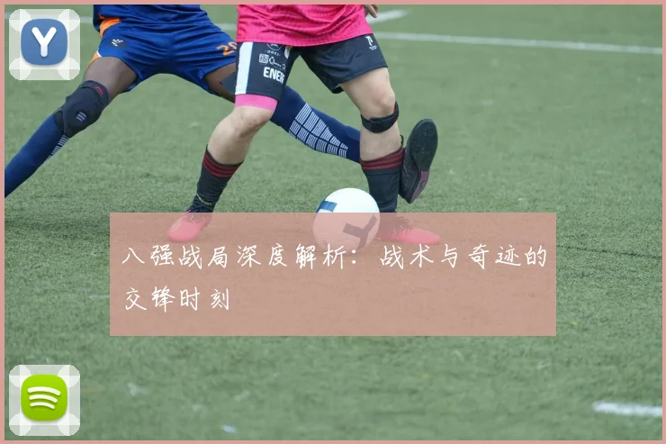 八强战局深度解析:战术与奇迹的交锋时刻
