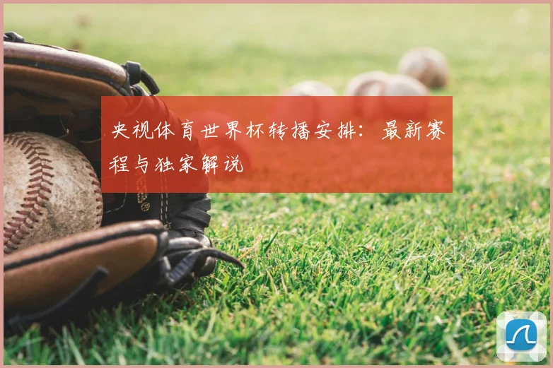 央视体育世界杯转播安排：最新赛程与独家解说