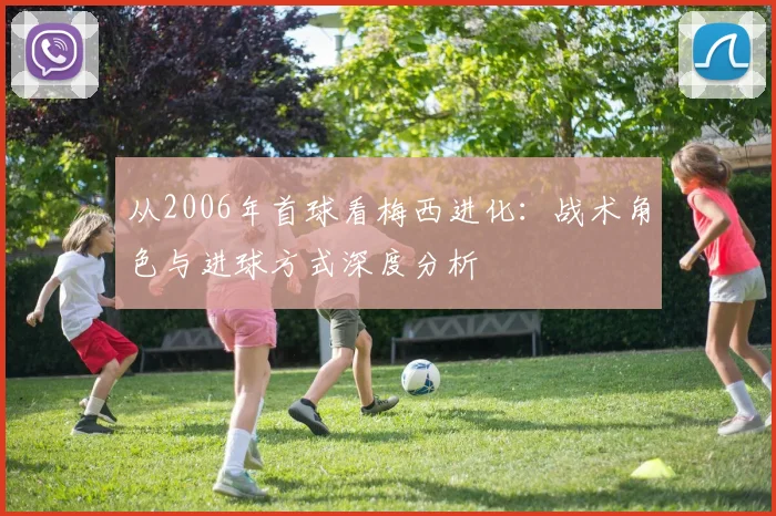 从2006年首球看梅西进化:战术角色与进球方式深度分析
