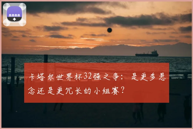 卡塔尔世界杯32强之争：是更多悬念还是更冗长的小组赛？