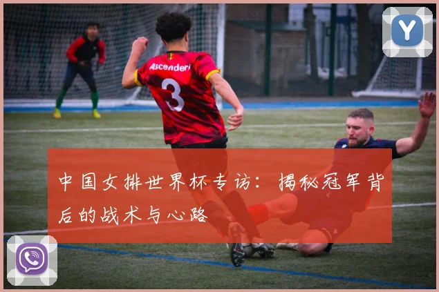 中国女排世界杯专访：揭秘冠军背后的战术与心路