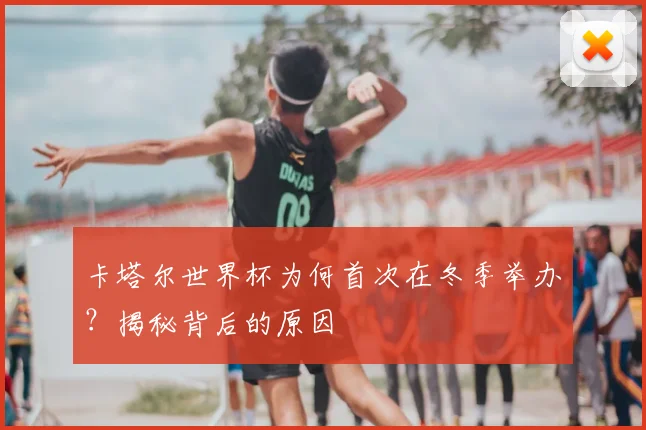 卡塔尔世界杯为何首次在冬季举办？揭秘背后的原因