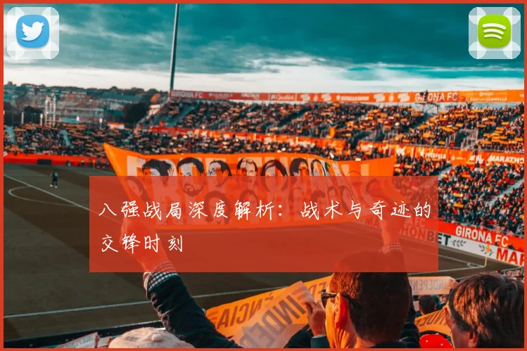 八强战局深度解析:战术与奇迹的交锋时刻