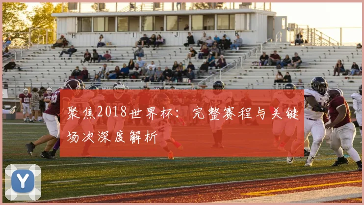 聚焦2018世界杯：完整赛程与关键场次深度解析
