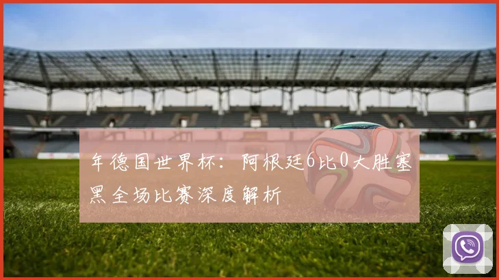 年德国世界杯:阿根廷6比0大胜塞黑全场比赛深度解析