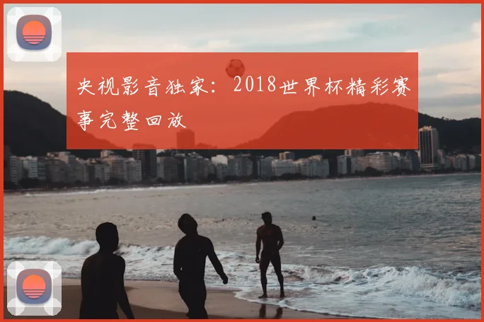 央视影音独家：2018世界杯精彩赛事完整回放