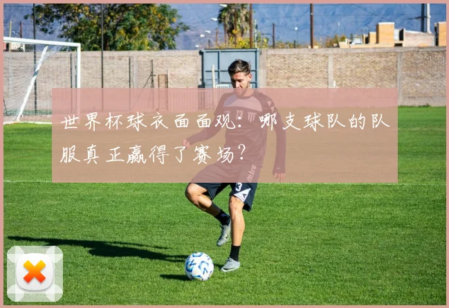 世界杯球衣面面观:哪支球队的队服真正赢得了赛场?