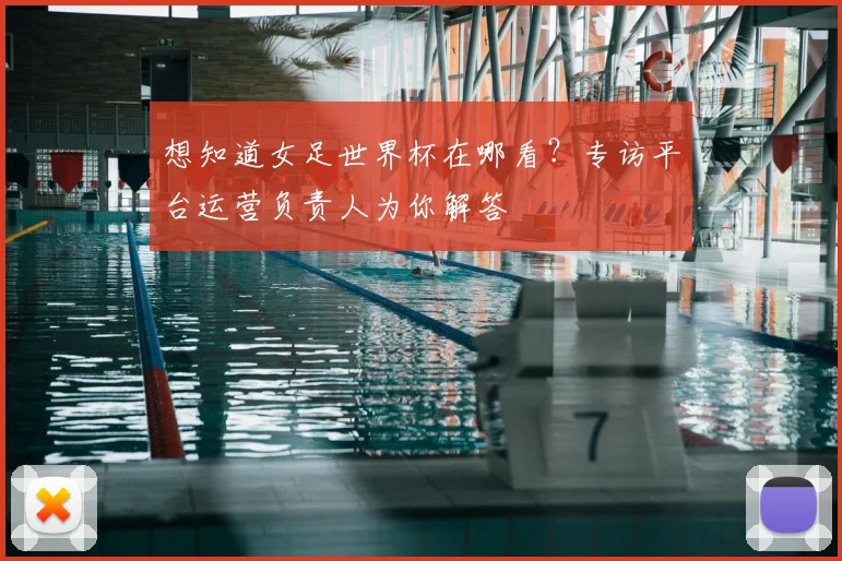 想知道女足世界杯在哪看?专访平台运营负责人为你解答