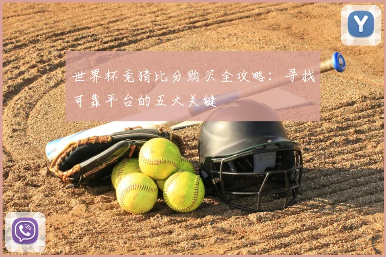 世界杯竞猜比分购买全攻略:寻找可靠平台的五大关键