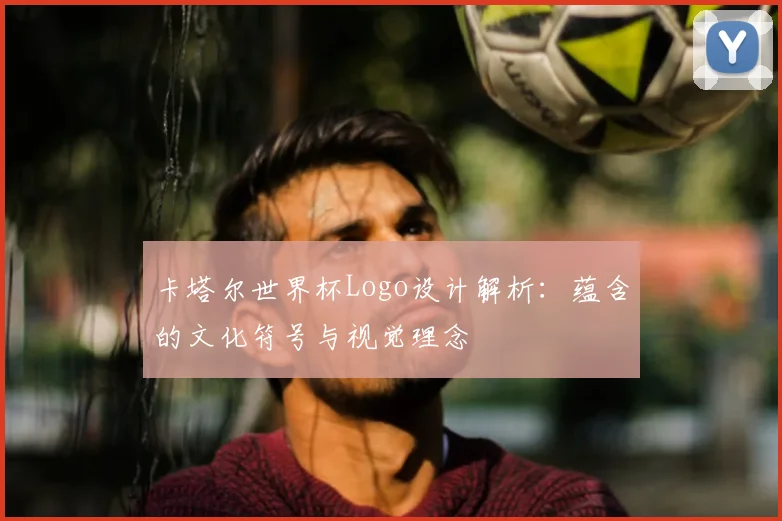 卡塔尔世界杯Logo设计解析：蕴含的文化符号与视觉理念