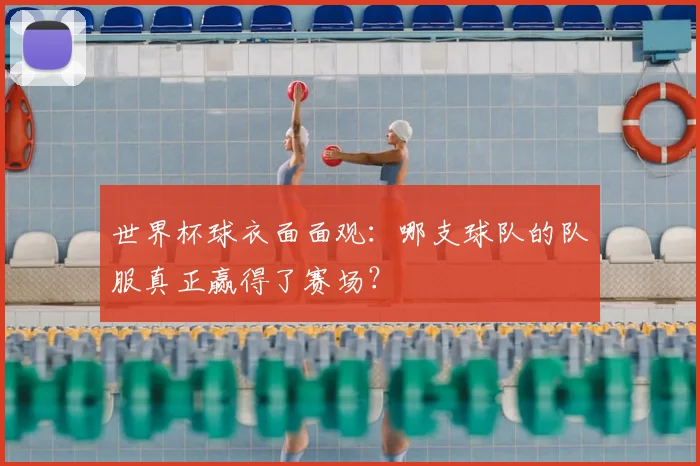 世界杯球衣面面观:哪支球队的队服真正赢得了赛场?