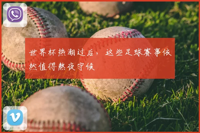 世界杯热潮过后,这些足球赛事依然值得熬夜守候