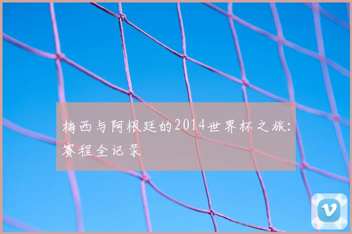 梅西与阿根廷的2014世界杯之旅：赛程全记录