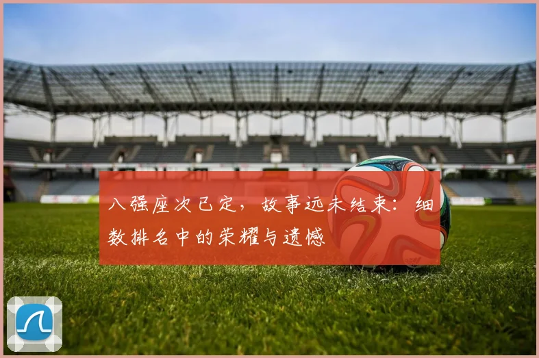 八强座次已定,故事远未结束:细数排名中的荣耀与遗憾
