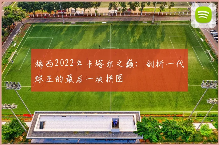 梅西2022年卡塔尔之巅：剖析一代球王的最后一块拼图