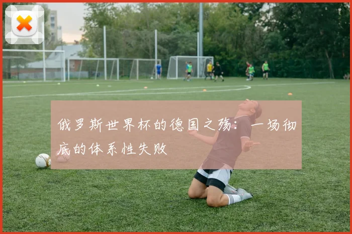 俄罗斯世界杯的德国之殇:一场彻底的体系性失败