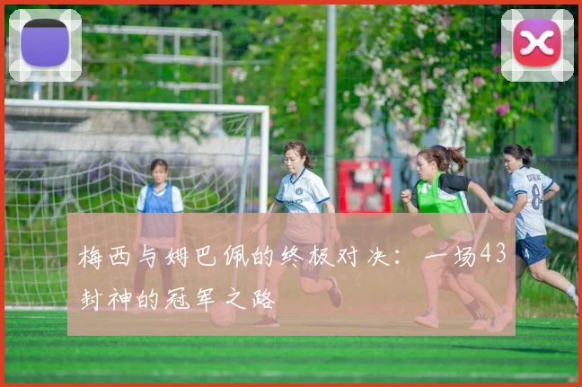 梅西与姆巴佩的终极对决：一场43封神的冠军之路