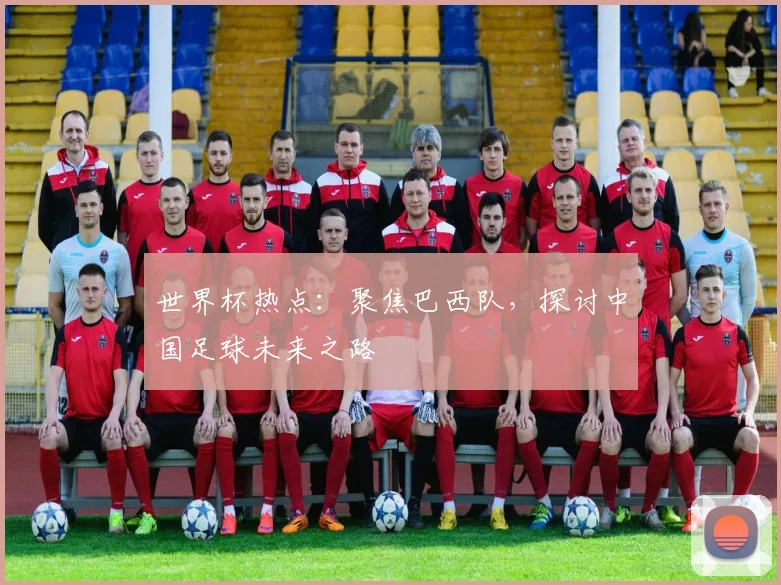 世界杯热点:聚焦巴西队,探讨中国足球未来之路
