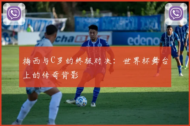 梅西与C罗的终极对决：世界杯舞台上的传奇背影
