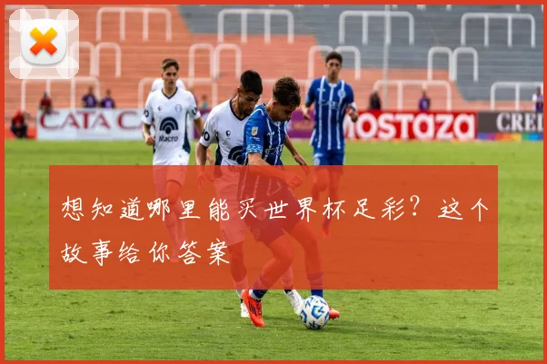 想知道哪里能买世界杯足彩?这个故事给你答案