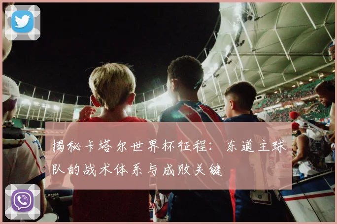 揭秘卡塔尔世界杯征程：东道主球队的战术体系与成败关键