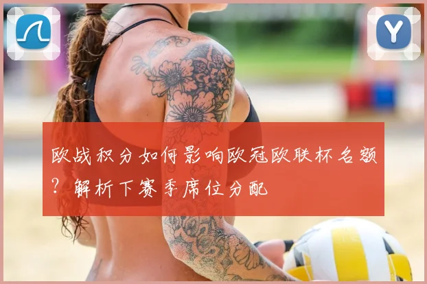 欧战积分如何影响欧冠欧联杯名额?解析下赛季席位分配