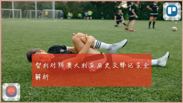 智利对阵澳大利亚历史交锋记录全解析