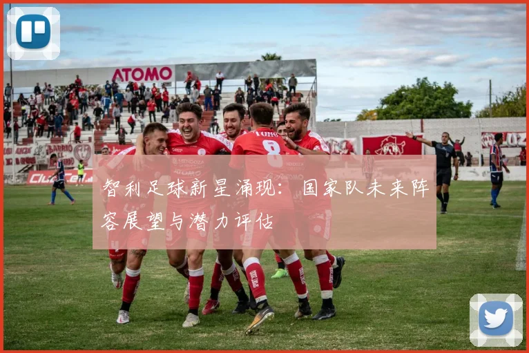 智利足球新星涌现:国家队未来阵容展望与潜力评估